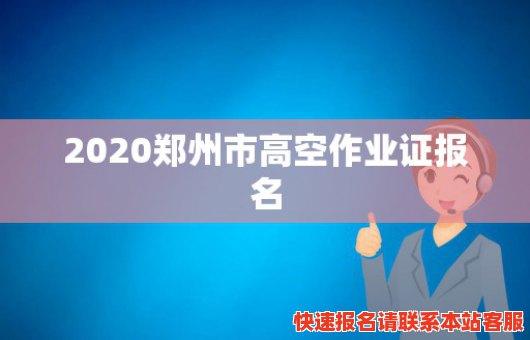 2020郑州市高空作业证报名(2020郑州市高空作业证报名费多少)