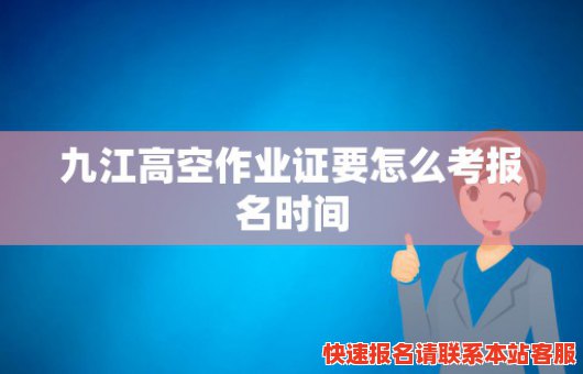 九江高空作业证要怎么考报名时间(九江市高空作业车租赁)