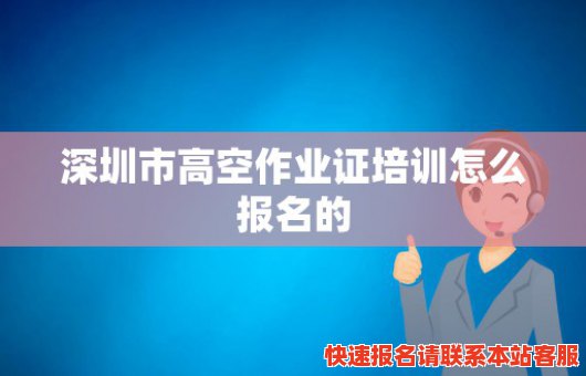 深圳市高空作业证培训怎么报名的(深圳高空作业证培训机构)